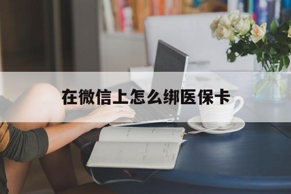 永兴最新在微信上怎么绑医保卡方法分析(最方便真实的永兴微信咋绑医保卡方法)