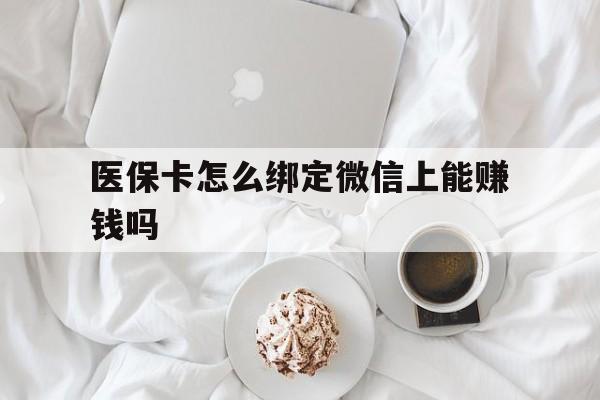 永兴最新医保卡怎么绑定微信上能赚钱吗方法分析(最方便真实的永兴医保卡如何绑定微信?方法)